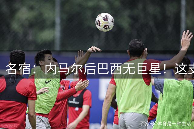 名宿：内马尔后巴西无巨星！这支巴西队，你能说出几个名字