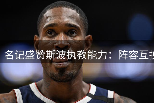 名记盛赞斯波执教能力：阵容互换亦能取胜的战术大师