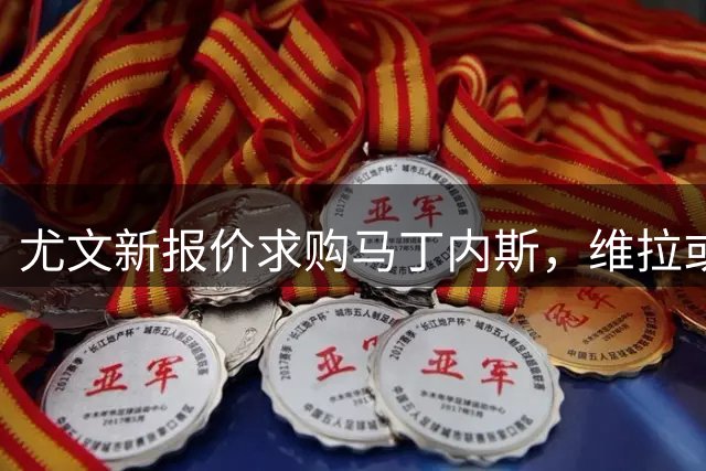 尤文新报价求购马丁内斯，维拉或将引入铃木彩艳