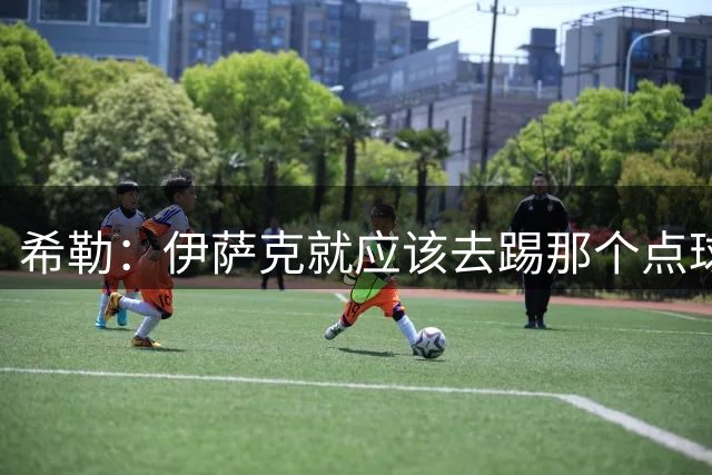 希勒：伊萨克就应该去踢那个点球，刚好用全场爆嘘看看你的成色
