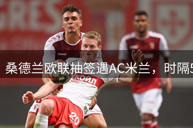 桑德兰欧联抽签遇AC米兰，时隔53年重返欧战舞台