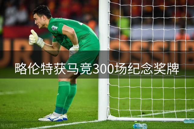 略伦特获马竞300场纪念奖牌