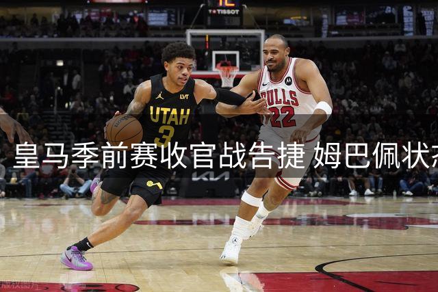 皇马季前赛收官战告捷 姆巴佩状态火热引关注