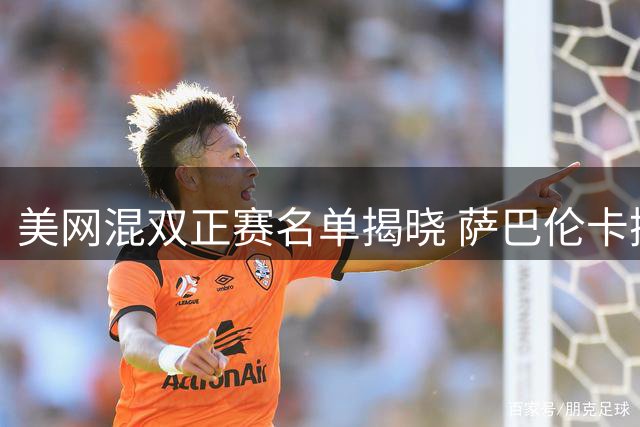 美网混双正赛名单揭晓 萨巴伦卡携手德约入围