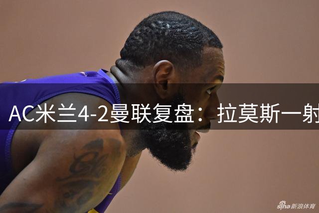 AC米兰4-2曼联复盘：拉莫斯一射两传，红黑军团把曼联按在板