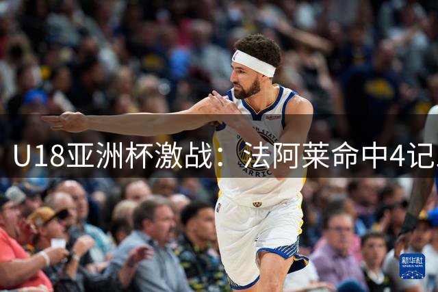U18亚洲杯激战：法阿莱命中4记三分，张懿赵杰20分强力回应