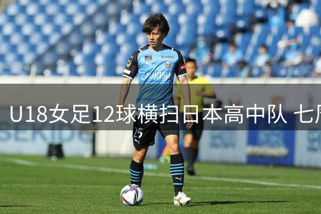 U18女足12球横扫日本高中队 七周特训显成效